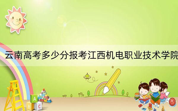 云南高考多少分報考江西機(jī)電職業(yè)技術(shù)學(xué)院,？附2022-2024年最低錄取分?jǐn)?shù)線