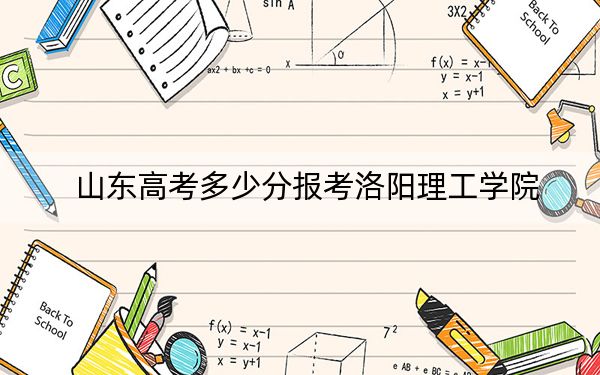 山東高考多少分報考洛陽理工學(xué)院,？附2022-2024年最低錄取分?jǐn)?shù)線