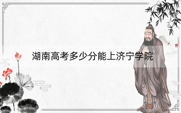 湖南高考多少分能上濟(jì)寧學(xué)院,？附2022-2024年最低錄取分?jǐn)?shù)線