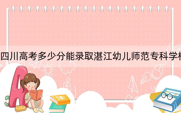 四川高考多少分能錄取湛江幼兒師范專科學(xué)校,？附2022-2024年最低錄取分?jǐn)?shù)線