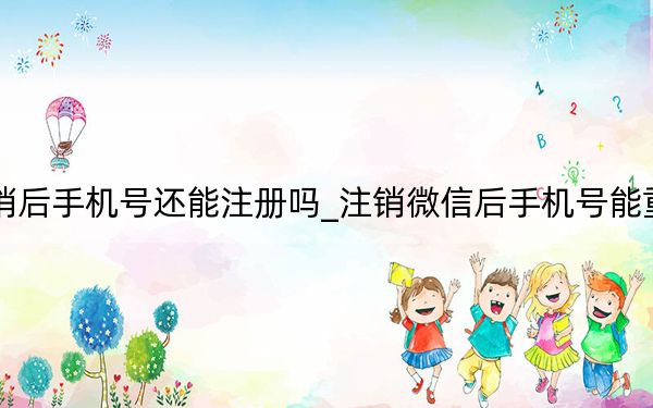 微信賬戶(hù)注銷(xiāo)后手機(jī)號(hào)還能注冊(cè)嗎_注銷(xiāo)微信后手機(jī)號(hào)能重新注冊(cè)賬號(hào)嗎