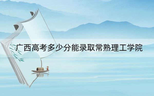 廣西高考多少分能錄取常熟理工學(xué)院,？附2022-2024年最低錄取分?jǐn)?shù)線(xiàn)