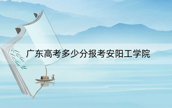 廣東高考多少分報考安陽工學(xué)院,？附2022-2024年最低錄取分數(shù)線
