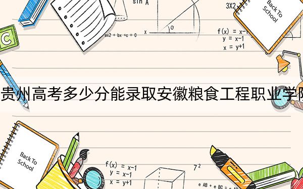 貴州高考多少分能錄取安徽糧食工程職業(yè)學院？2024年歷史類投檔線359分 物理類346分