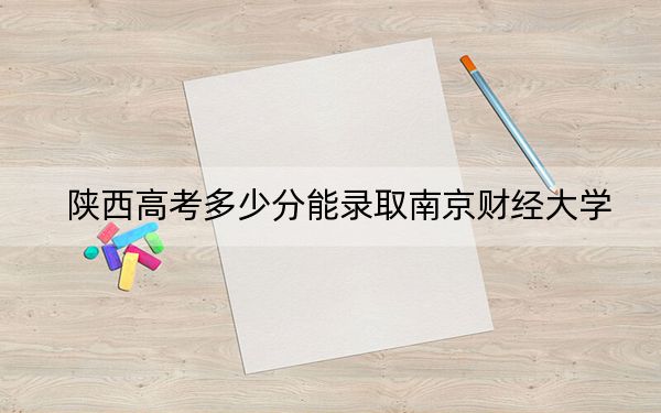 陜西高考多少分能錄取南京財(cái)經(jīng)大學(xué),？2024年文科最低548分 理科最低542分