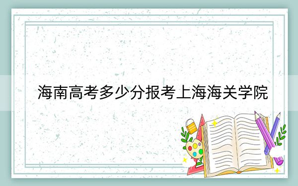 海南高考多少分報考上海海關(guān)學(xué)院,？2024年最低分數(shù)線626分