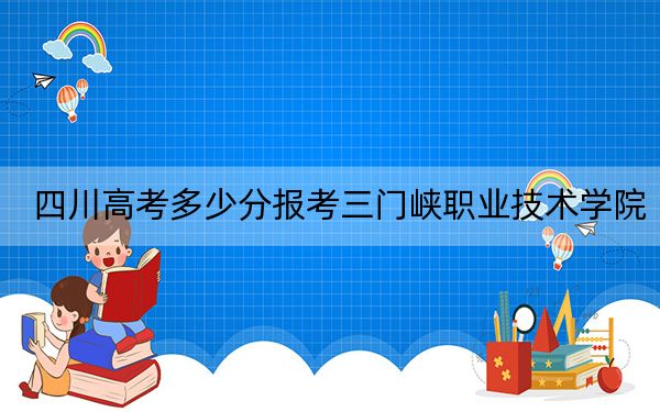 四川高考多少分報考三門峽職業(yè)技術(shù)學(xué)院,？附2022-2024年最低錄取分?jǐn)?shù)線