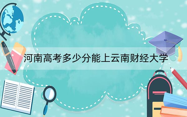 河南高考多少分能上云南財(cái)經(jīng)大學(xué),？附2022-2024年最低錄取分?jǐn)?shù)線
