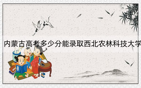 內(nèi)蒙古高考多少分能錄取西北農(nóng)林科技大學(xué),？附近三年最低院校投檔線