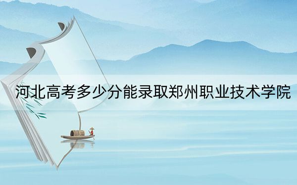 河北高考多少分能錄取鄭州職業(yè)技術學院,？2024年歷史類最低363分 物理類投檔線403分