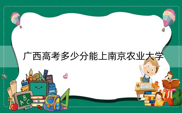 廣西高考多少分能上南京農(nóng)業(yè)大學(xué),？2024年歷史類最低578分 物理類最低465分