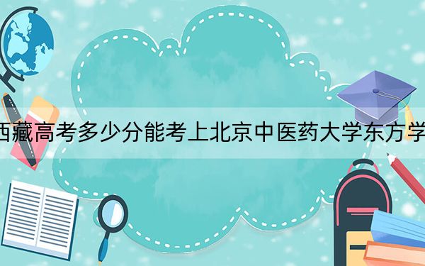 西藏高考多少分能考上北京中醫(yī)藥大學東方學院,？2024年投檔線分