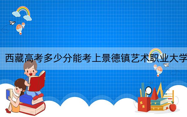 西藏高考多少分能考上景德鎮(zhèn)藝術(shù)職業(yè)大學(xué),？2024年投檔線分