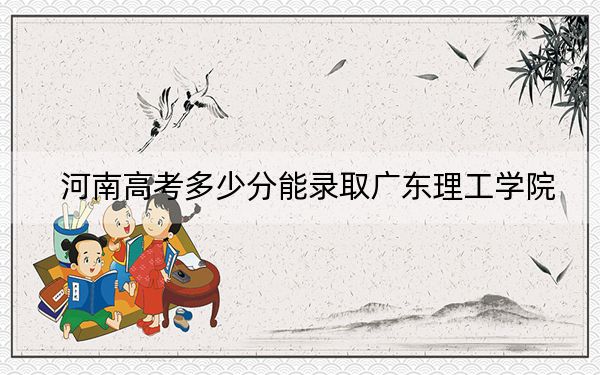 河南高考多少分能錄取廣東理工學(xué)院,？附2022-2024年最低錄取分?jǐn)?shù)線