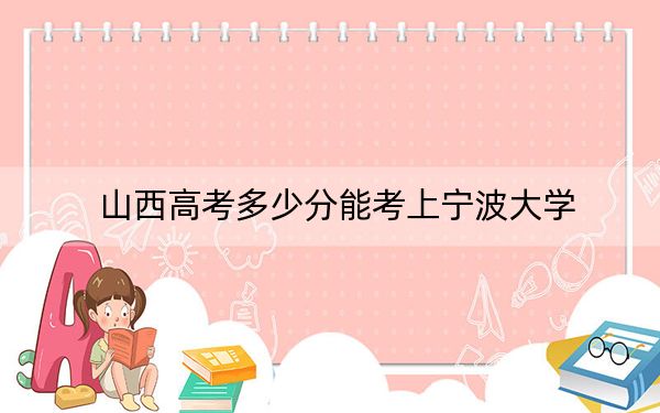 山西高考多少分能考上寧波大學(xué)？附2022-2024年最低錄取分?jǐn)?shù)線