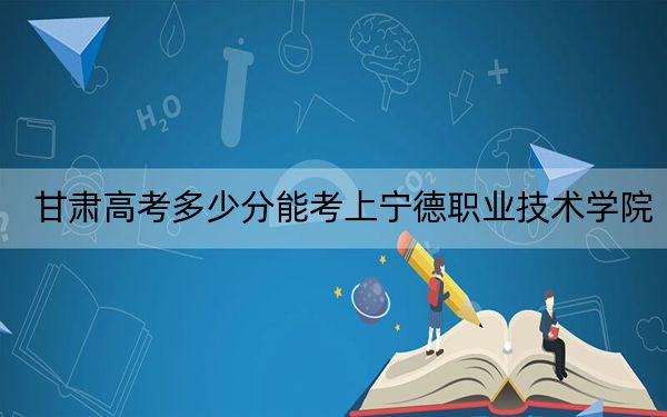 甘肅高考多少分能考上寧德職業(yè)技術(shù)學(xué)院,？附2022-2024年最低錄取分?jǐn)?shù)線