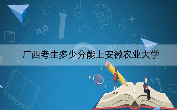 廣西考生多少分能上安徽農(nóng)業(yè)大學(xué),？附近三年最低院校投檔線