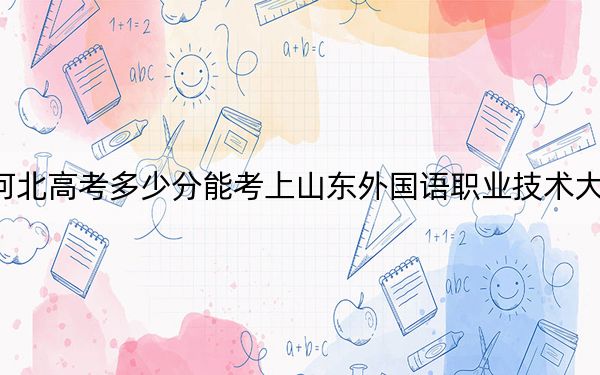 河北高考多少分能考上山東外國(guó)語職業(yè)技術(shù)大學(xué),？附2022-2024年最低錄取分?jǐn)?shù)線