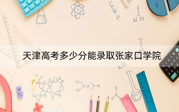 天津高考多少分能錄取張家口學(xué)院,？附2022-2024年最低錄取分?jǐn)?shù)線