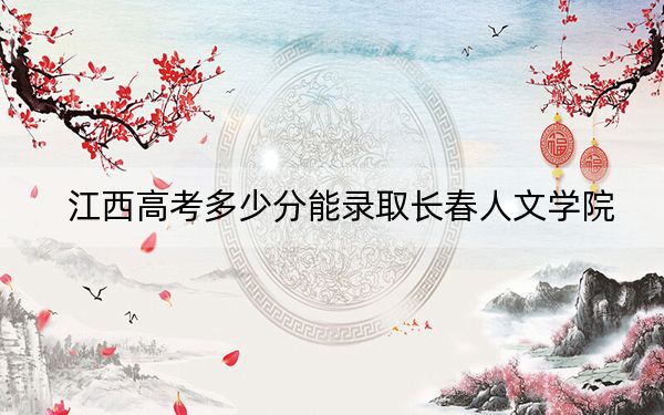 江西高考多少分能錄取長春人文學(xué)院,？附2022-2024年最低錄取分?jǐn)?shù)線