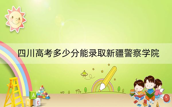 四川高考多少分能錄取新疆警察學(xué)院,？附2022-2024年最低錄取分?jǐn)?shù)線