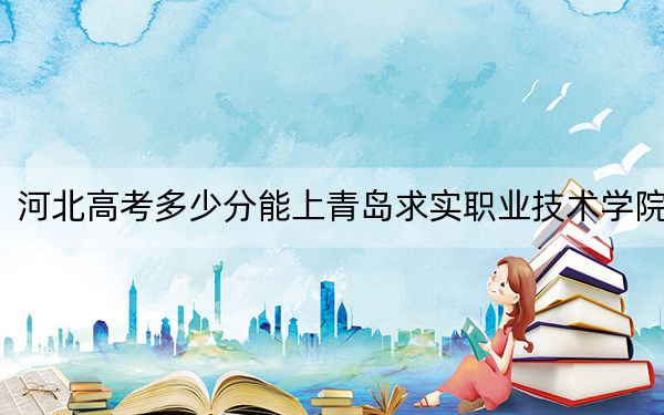 河北高考多少分能上青島求實(shí)職業(yè)技術(shù)學(xué)院,？2024年歷史類投檔線308分 物理類362分