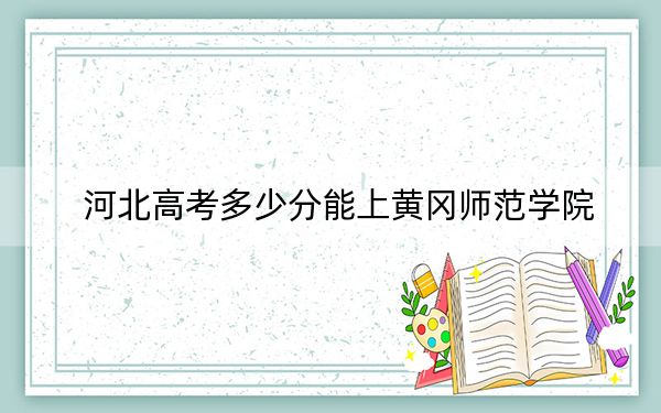 河北高考多少分能上黃岡師范學(xué)院？附帶近三年最低錄取分?jǐn)?shù)線