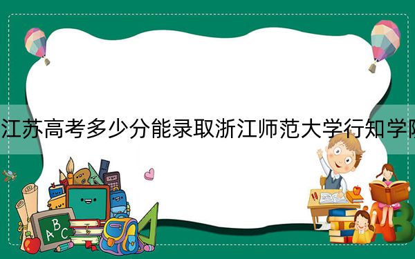 江蘇高考多少分能錄取浙江師范大學(xué)行知學(xué)院？附2022-2024年院校投檔線