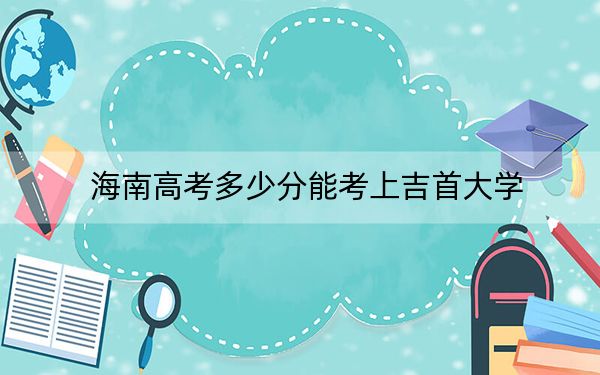 海南高考多少分能考上吉首大學(xué),？附2022-2024年最低錄取分數(shù)線